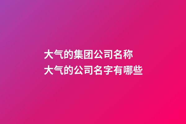 大气的集团公司名称 大气的公司名字有哪些-第1张-公司起名-玄机派